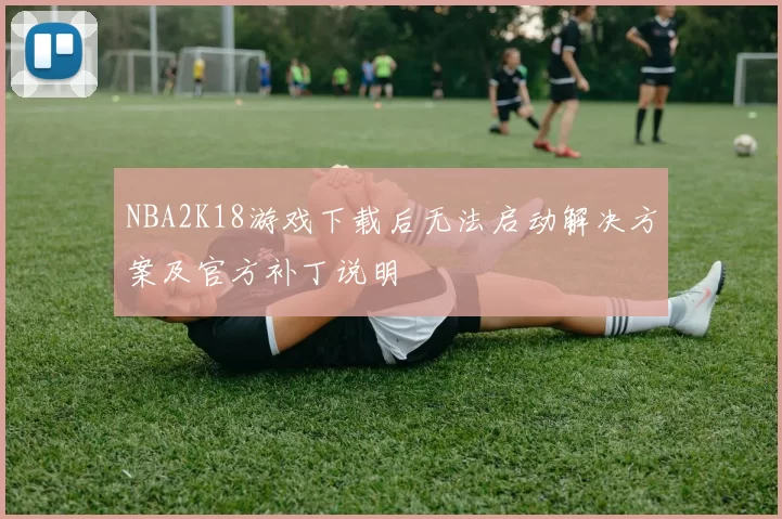 NBA2K18游戏下载后无法启动解决方案及官方补丁说明