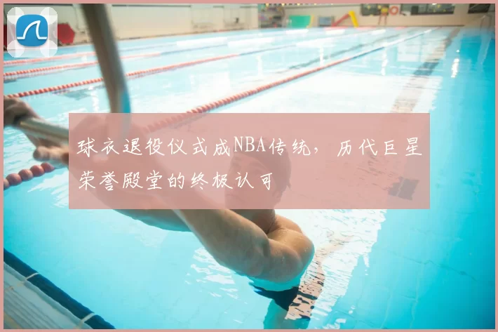 球衣退役仪式成NBA传统，历代巨星荣誉殿堂的终极认可