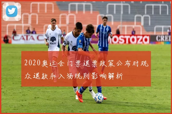 2020奥运会门票退票政策公布对观众退款和入场规则影响解析