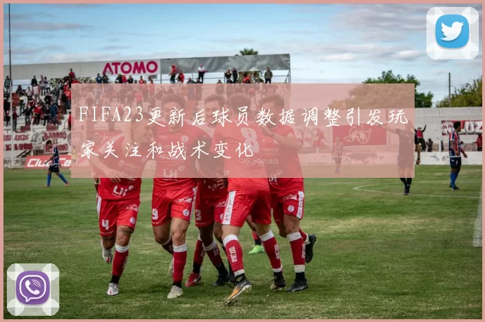 FIFA23更新后球员数据调整引发玩家关注和战术变化