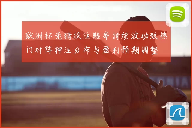 欧洲杯竞猜投注赔率持续波动致热门对阵押注分布与盈利预期调整