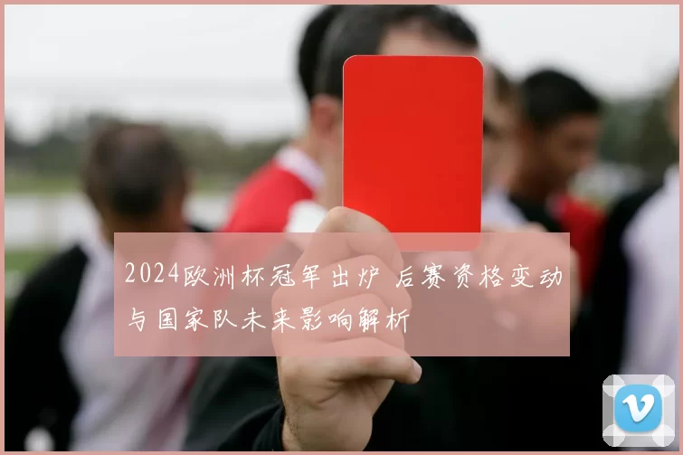 2024欧洲杯冠军出炉 后赛资格变动与国家队未来影响解析