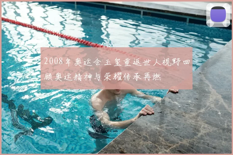 2008年奥运会玉玺重返世人视野回顾奥运精神与荣耀传承再燃