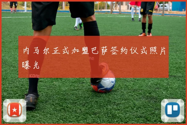 内马尔正式加盟巴萨签约仪式照片曝光