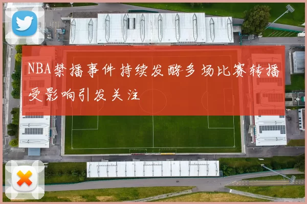NBA禁播事件持续发酵多场比赛转播受影响引发关注