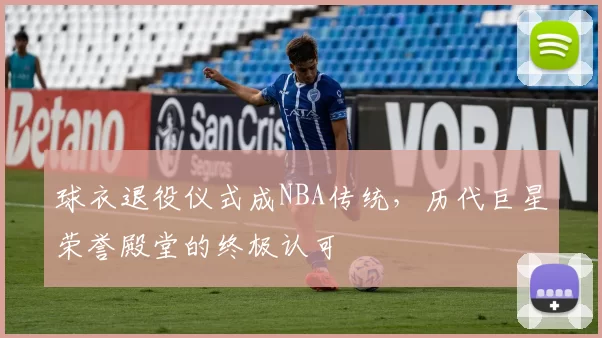 球衣退役仪式成NBA传统，历代巨星荣誉殿堂的终极认可