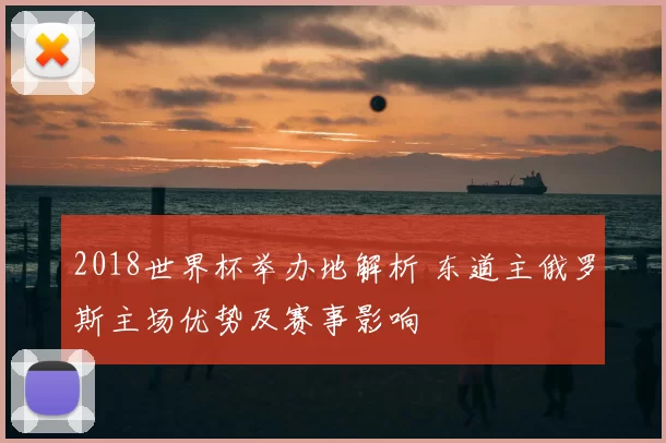 2018世界杯举办地解析 东道主俄罗斯主场优势及赛事影响