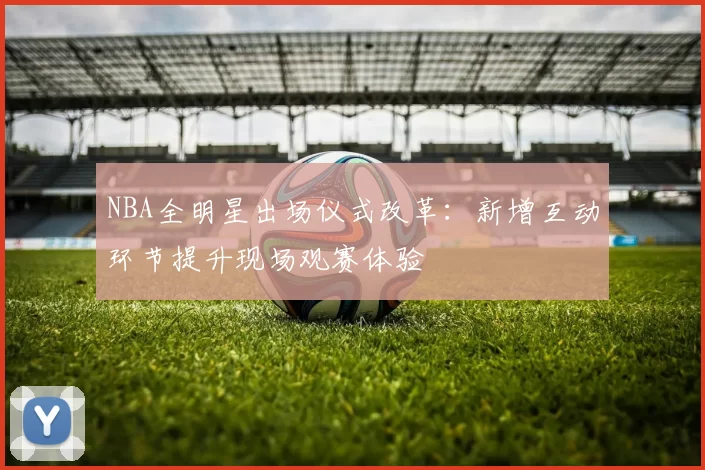 NBA全明星出场仪式改革：新增互动环节提升现场观赛体验