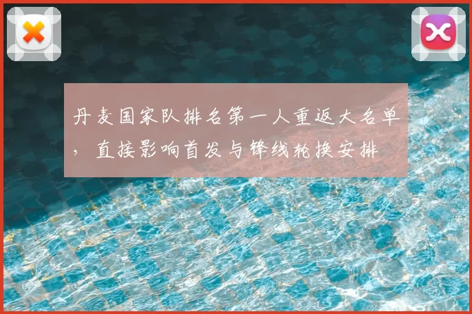 丹麦国家队排名第一人重返大名单，直接影响首发与锋线轮换安排