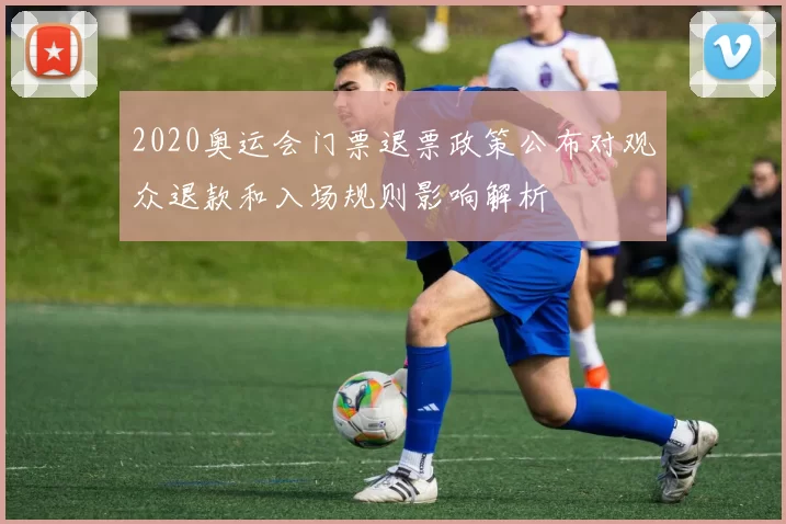 2020奥运会门票退票政策公布对观众退款和入场规则影响解析