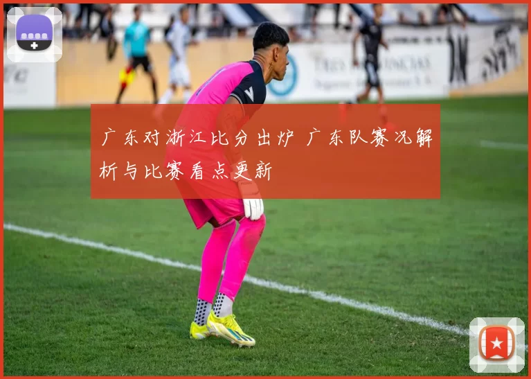 广东对浙江比分出炉 广东队赛况解析与比赛看点更新