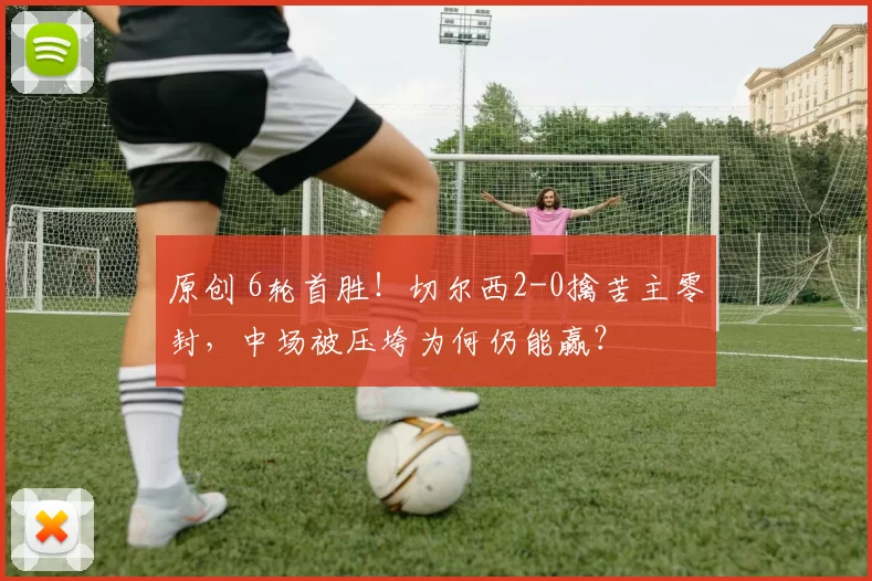 原创 6轮首胜！切尔西2-0擒苦主零封，中场被压垮为何仍能赢？