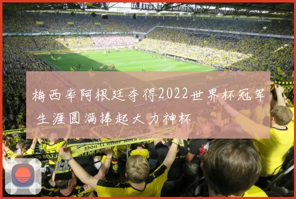 梅西率阿根廷夺得2022世界杯冠军 生涯圆满捧起大力神杯