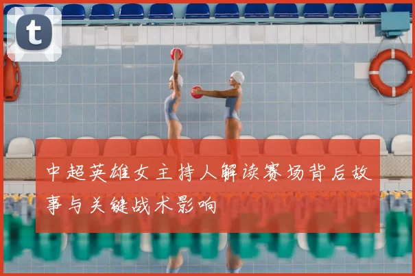 中超英雄女主持人解读赛场背后故事与关键战术影响