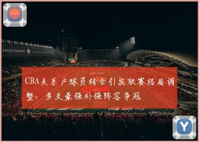 CBA关系户球员转会引发联赛格局调整,多支豪强补强阵容争冠