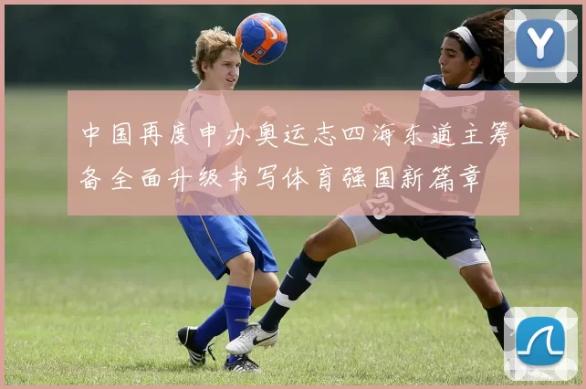中国再度申办奥运志四海东道主筹备全面升级书写体育强国新篇章
