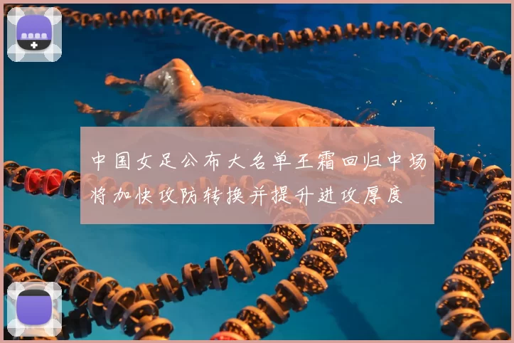 中国女足公布大名单王霜回归中场将加快攻防转换并提升进攻厚度