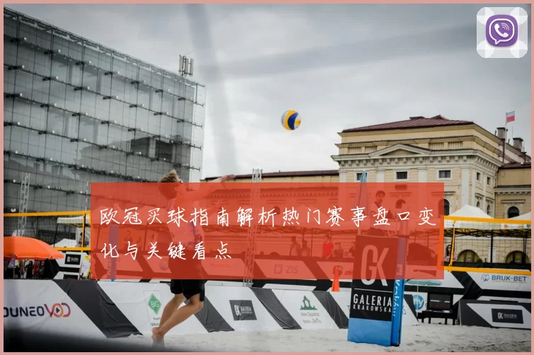 欧冠买球指南解析热门赛事盘口变化与关键看点
