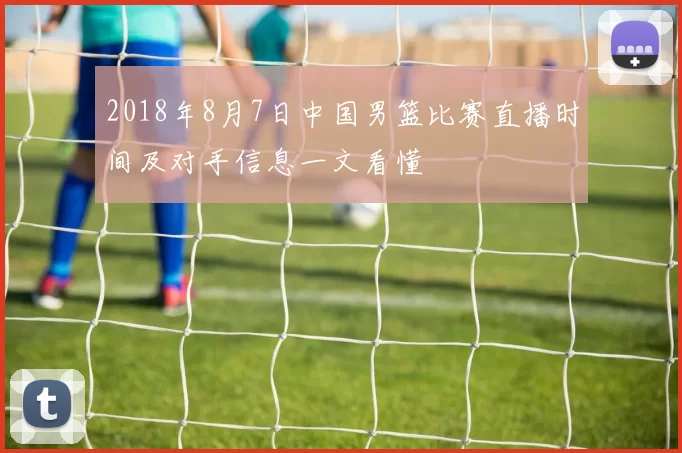 2018年8月7日中国男篮比赛直播时间及对手信息一文看懂
