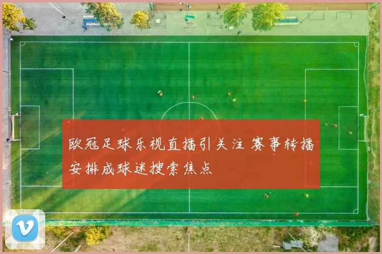 欧冠足球乐视直播引关注 赛事转播安排成球迷搜索焦点