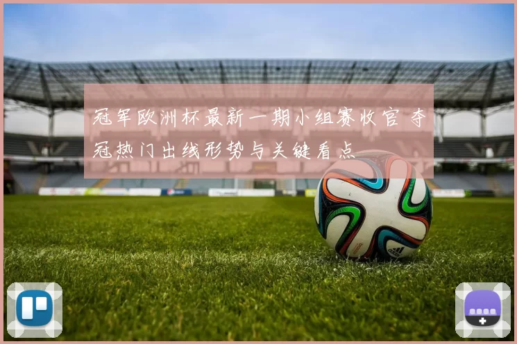 冠军欧洲杯最新一期小组赛收官 夺冠热门出线形势与关键看点
