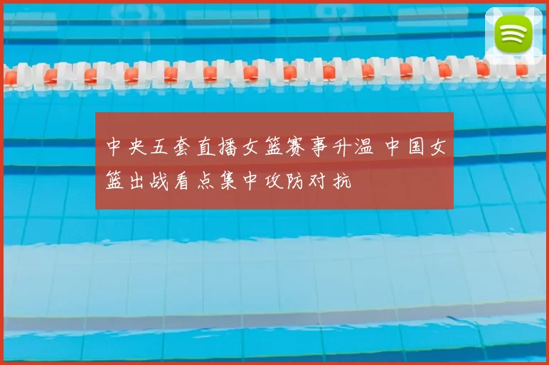 中央五套直播女篮赛事升温 中国女篮出战看点集中攻防对抗