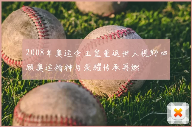 2008年奥运会玉玺重返世人视野回顾奥运精神与荣耀传承再燃