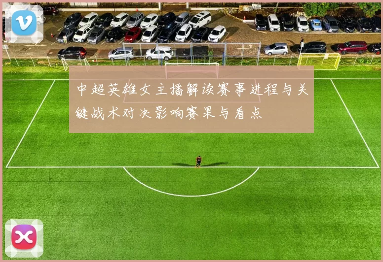 中超英雄女主播解读赛事进程与关键战术对决影响赛果与看点