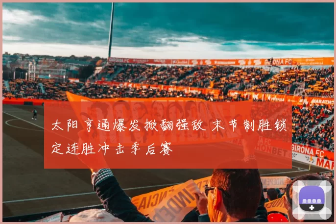 太阳亨通爆发掀翻强敌 末节制胜锁定连胜冲击季后赛