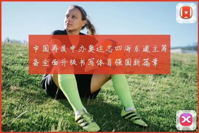 中国再度申办奥运志四海东道主筹备全面升级书写体育强国新篇章