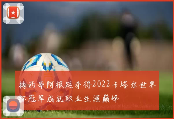 梅西率阿根廷夺得2022卡塔尔世界杯冠军成就职业生涯巅峰