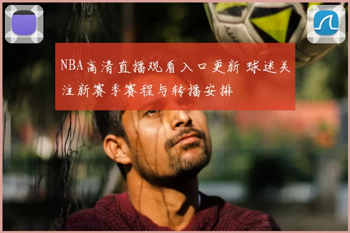 NBA高清直播观看入口更新 球迷关注新赛季赛程与转播安排