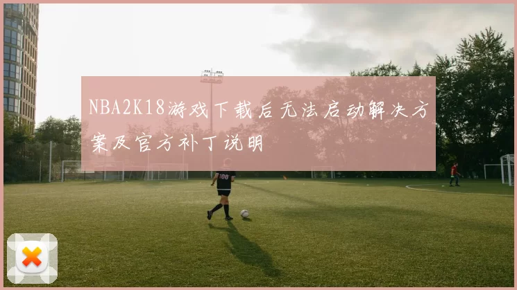 NBA2K18游戏下载后无法启动解决方案及官方补丁说明