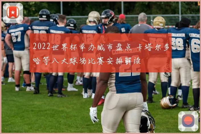 2022世界杯举办城市盘点 卡塔尔多哈等八大球场比赛安排解读