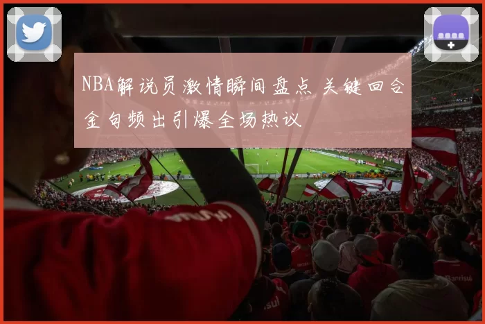 NBA解说员激情瞬间盘点 关键回合金句频出引爆全场热议