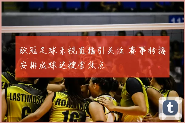 欧冠足球乐视直播引关注 赛事转播安排成球迷搜索焦点