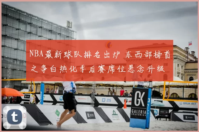 NBA最新球队排名出炉 东西部榜首之争白热化季后赛席位悬念升级