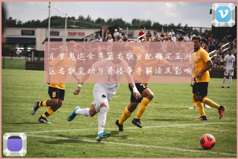 东京奥运会男篮名额分配确定亚洲区名额变动与资格争夺解读及影响