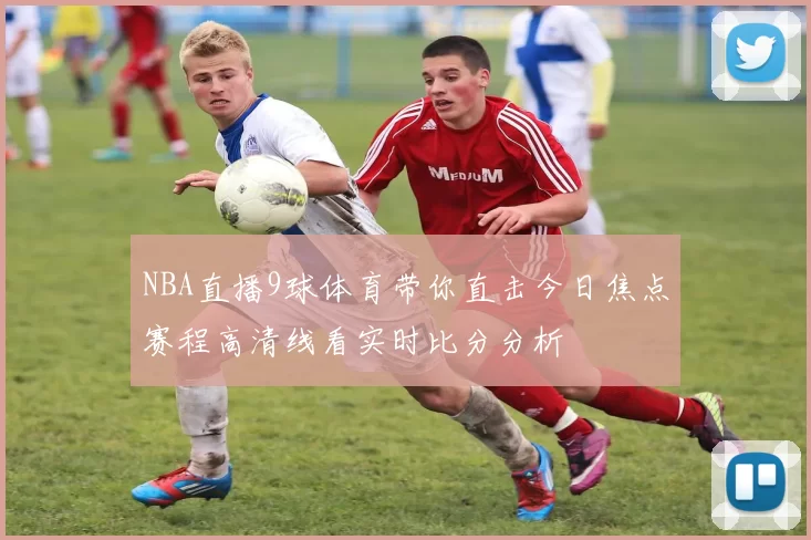 NBA直播9球体育带你直击今日焦点赛程高清线看实时比分分析