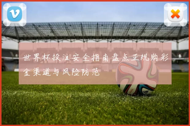 世界杯投注安全指南盘点正规购彩金渠道与风险防范