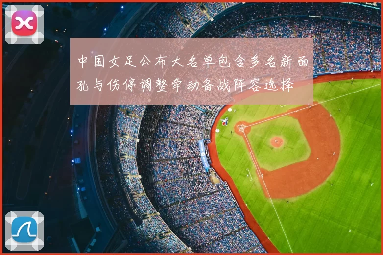 中国女足公布大名单包含多名新面孔与伤停调整牵动备战阵容选择
