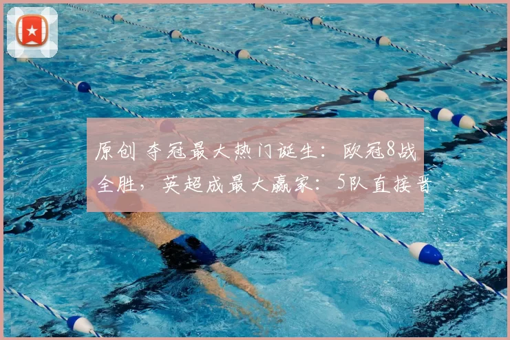 原创 夺冠最大热门诞生：欧冠8战全胜，英超成最大赢家：5队直接晋级