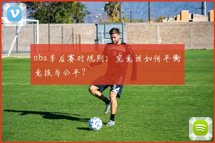 nba季后赛对规则：究竟该如何平衡竞技与公平？